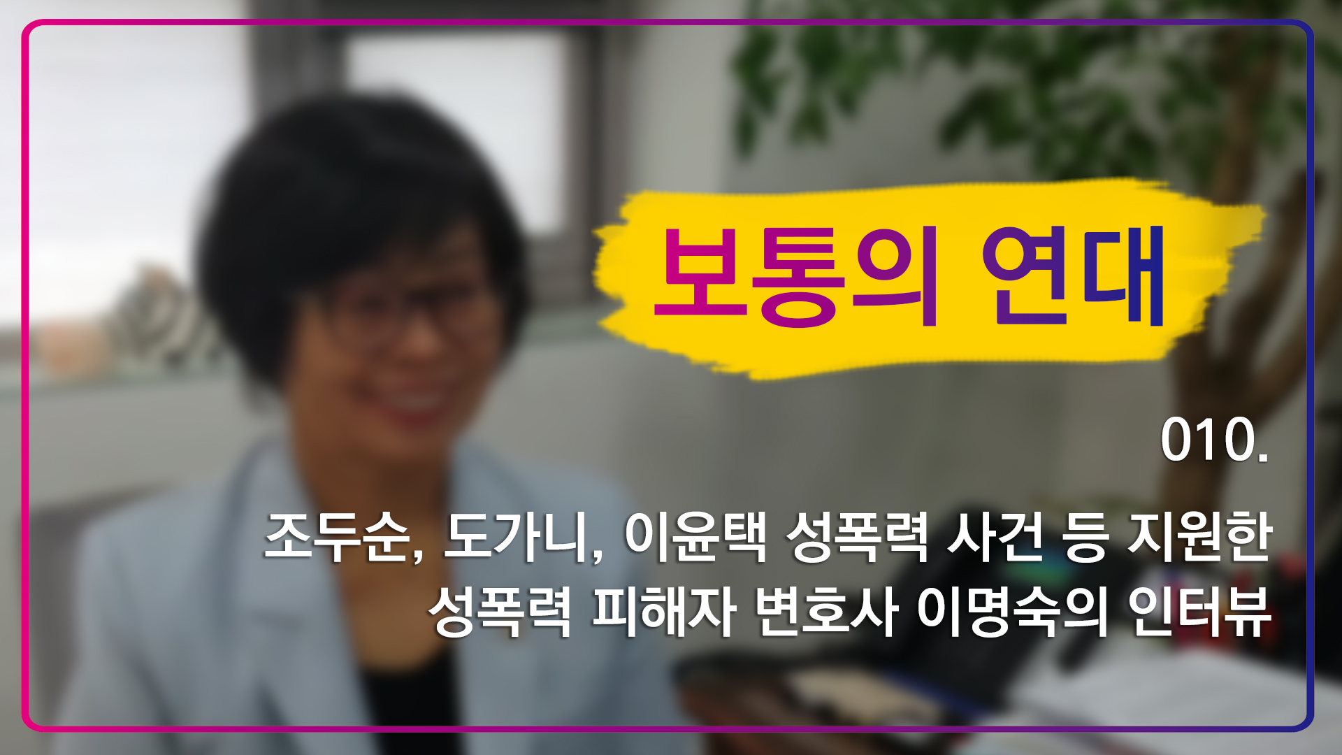 [보통의 연대] 010. 조두순, 도가니, 이윤택 성폭력 사건 등 지원한 성폭력 피해자 변호사 이명숙의 인터뷰
