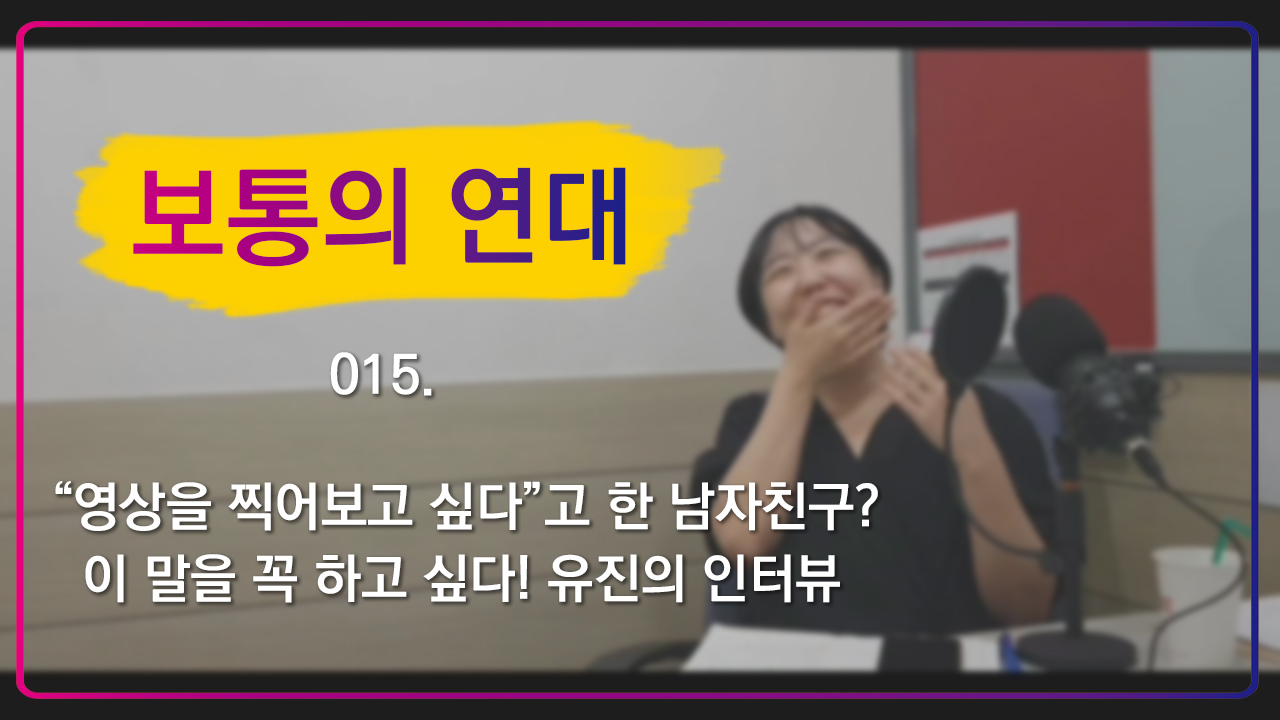 [보통의연대] 015. “영상을 찍어보고 싶다”고 한 남자친구? 이 말을 꼭 하고 싶다! 유진의 인터뷰