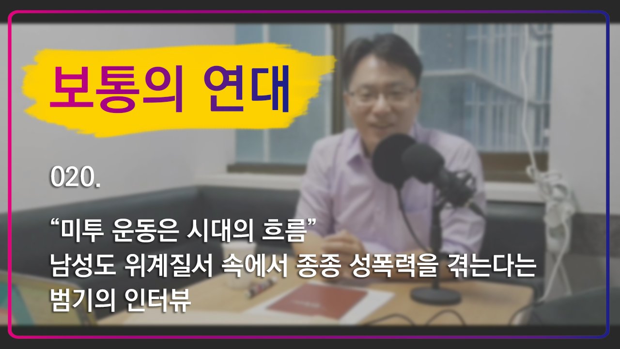[보통의연대] 020. “미투 운동은 시대의 흐름” 남성도 위계질서 속에서 종종 성폭력을 겪는다는 범기의 인터뷰